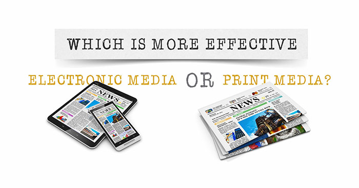 WHICH IS MORE EFFECTIVE - ELECTRONIC MEDIA OR PRINT MEDIA